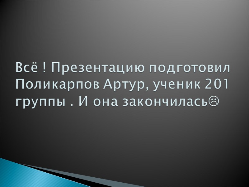 Всё ! Презентацию подготовил Поликарпов Артур, ученик 201 группы . И она закончилась
